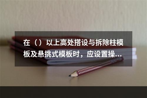 在（ ）以上高处搭设与拆除柱模板及悬挑式模板时，应设置操作平