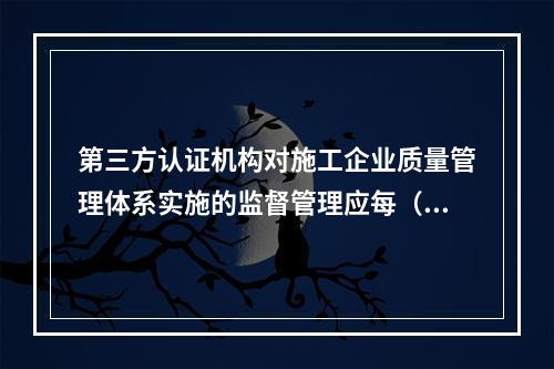 第三方认证机构对施工企业质量管理体系实施的监督管理应每（　）