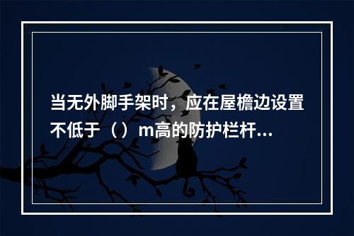 当无外脚手架时，应在屋檐边设置不低于（ ）m高的防护栏杆，并