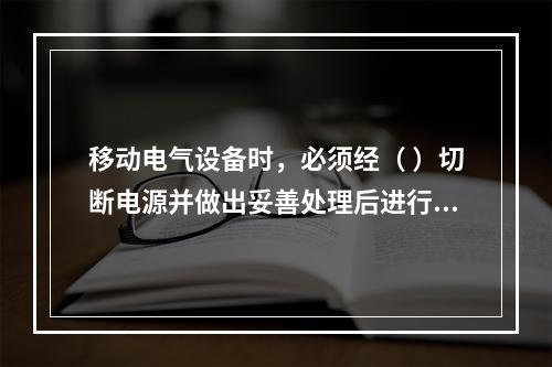 移动电气设备时，必须经（ ）切断电源并做出妥善处理后进行。