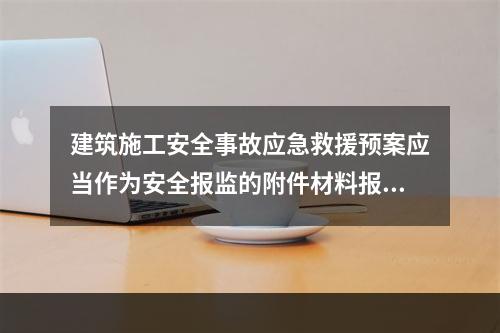 建筑施工安全事故应急救援预案应当作为安全报监的附件材料报工程