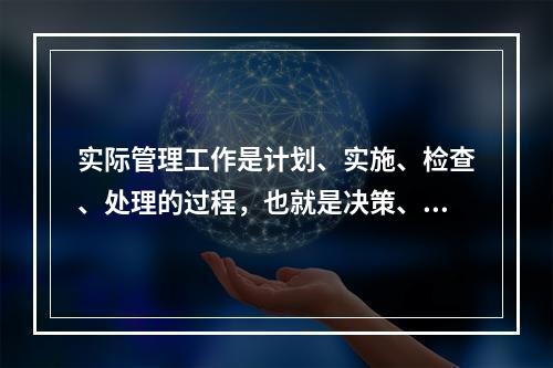 实际管理工作是计划、实施、检查、处理的过程，也就是决策、执行