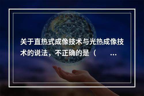 关于直热式成像技术与光热成像技术的说法，不正确的是（　　）。