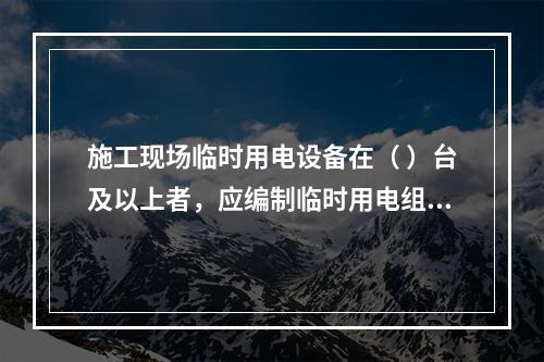 施工现场临时用电设备在（ ）台及以上者，应编制临时用电组织设