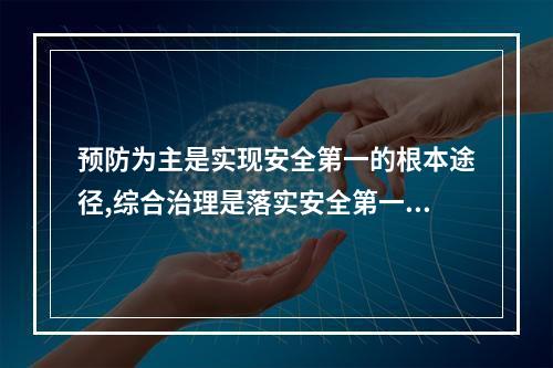 预防为主是实现安全第一的根本途径,综合治理是落实安全第一、预