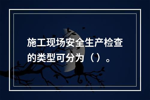 施工现场安全生产检查的类型可分为（ ）。