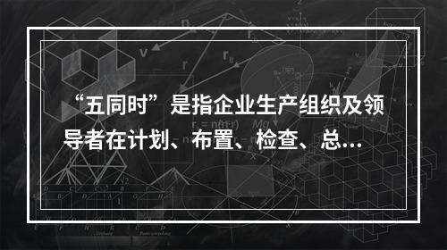 “五同时”是指企业生产组织及领导者在计划、布置、检查、总结、