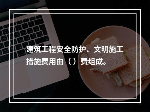 建筑工程安全防护、文明施工措施费用由（ ）费组成。