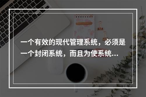 一个有效的现代管理系统，必须是一个封闭系统，而且为使系统运转