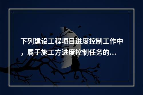 下列建设工程项目进度控制工作中，属于施工方进度控制任务的是（