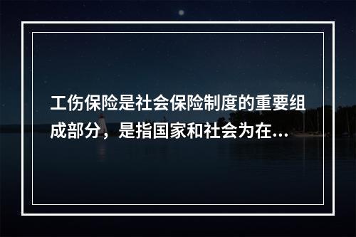 工伤保险是社会保险制度的重要组成部分，是指国家和社会为在生产