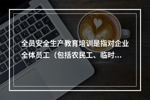 全员安全生产教育培训是指对企业全体员工（包括农民工、临时工）