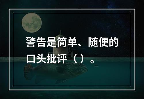 警告是简单、随便的口头批评（ ）。