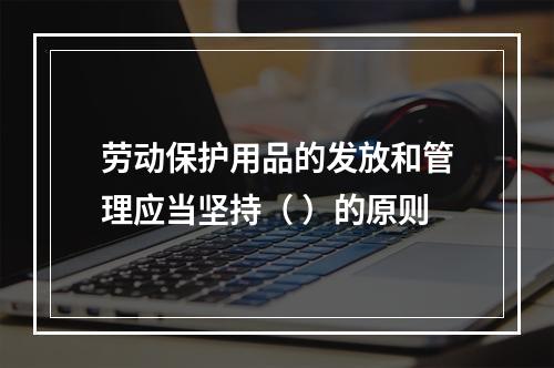 劳动保护用品的发放和管理应当坚持（ ）的原则