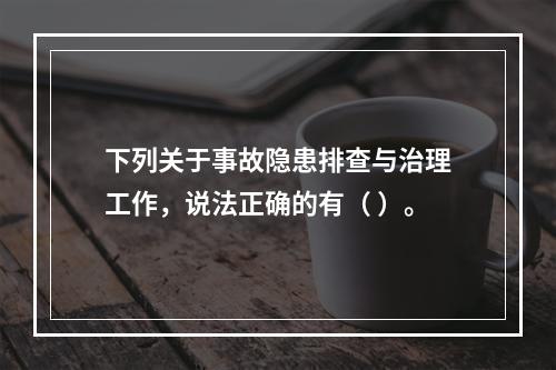 下列关于事故隐患排查与治理工作，说法正确的有（ ）。