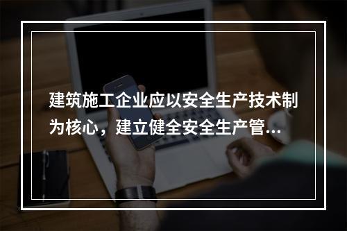 建筑施工企业应以安全生产技术制为核心，建立健全安全生产管理制