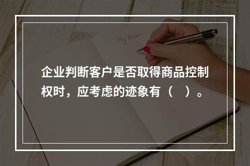 企业判断客户是否取得商品控制权时，应考虑的迹象有（　）。