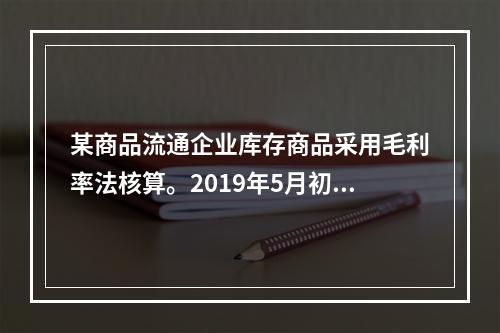 某商品流通企业库存商品采用毛利率法核算。2019年5月初，W