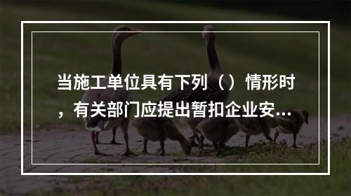 当施工单位具有下列（ ）情形时，有关部门应提出暂扣企业安全生