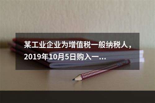 某工业企业为增值税一般纳税人，2019年10月5日购入一批材