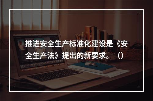 推进安全生产标准化建设是《安全生产法》提出的新要求。（）