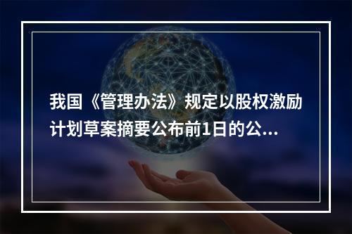 我国《管理办法》规定以股权激励计划草案摘要公布前1日的公司