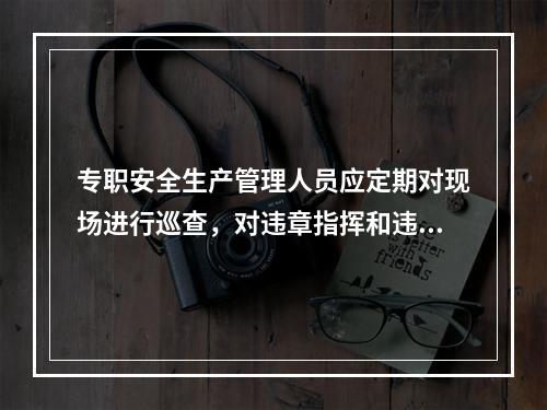 专职安全生产管理人员应定期对现场进行巡查，对违章指挥和违章作