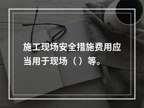 施工现场安全措施费用应当用于现场（ ）等。