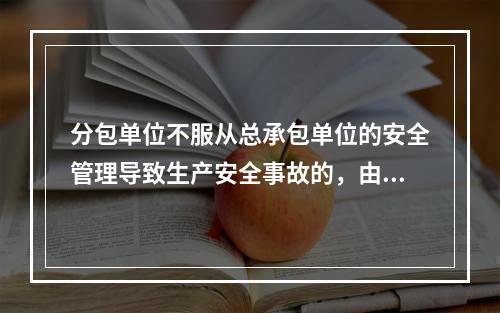 分包单位不服从总承包单位的安全管理导致生产安全事故的，由分包