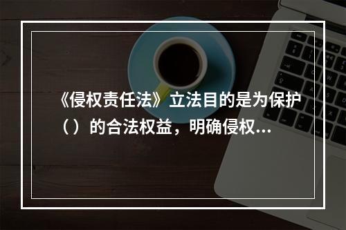 《侵权责任法》立法目的是为保护（ ）的合法权益，明确侵权责任