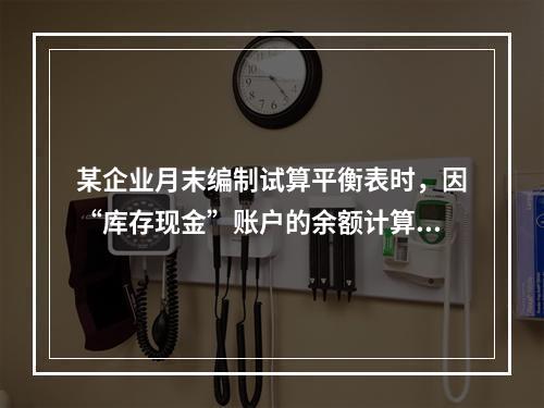 某企业月末编制试算平衡表时，因“库存现金”账户的余额计算不正