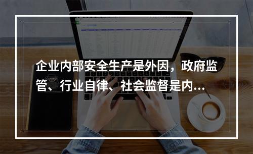 企业内部安全生产是外因，政府监管、行业自律、社会监督是内因。