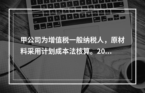 甲公司为增值税一般纳税人，原材料采用计划成本法核算。2019