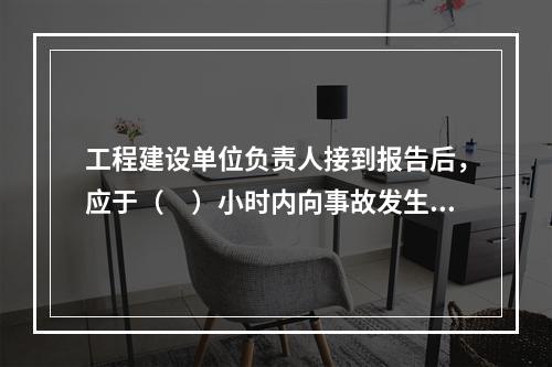 工程建设单位负责人接到报告后，应于（　）小时内向事故发生地县