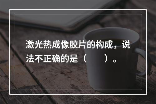 激光热成像胶片的构成，说法不正确的是（　　）。