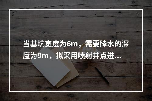 当基坑宽度为6m，需要降水的深度为9m，拟采用喷射井点进行降