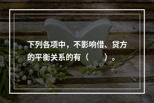 下列各项中，不影响借、贷方的平衡关系的有（　　）。