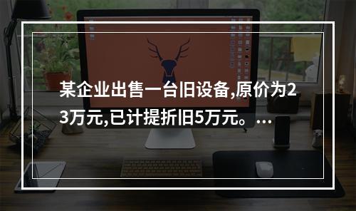 某企业出售一台旧设备,原价为23万元,已计提折旧5万元。出售