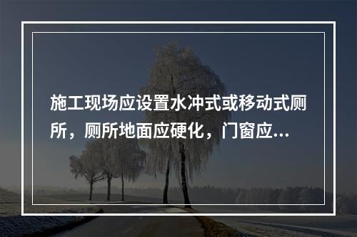 施工现场应设置水冲式或移动式厕所，厕所地面应硬化，门窗应齐全