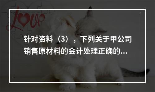 针对资料（3），下列关于甲公司销售原材料的会计处理正确的是（