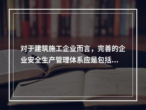 对于建筑施工企业而言，完善的企业安全生产管理体系应是包括施工