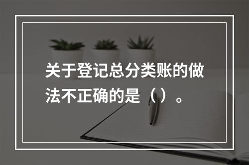 关于登记总分类账的做法不正确的是（ ）。