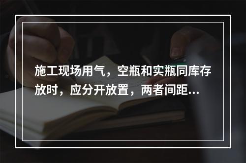 施工现场用气，空瓶和实瓶同库存放时，应分开放置，两者间距不应