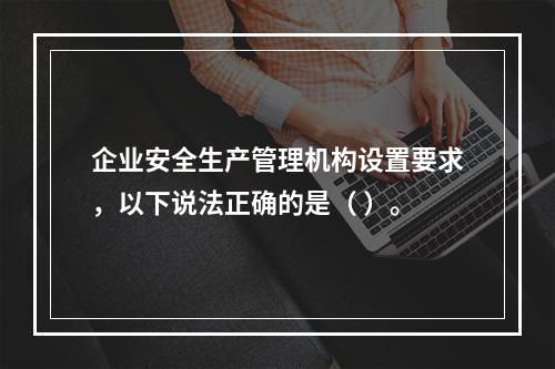 企业安全生产管理机构设置要求，以下说法正确的是（ ）。