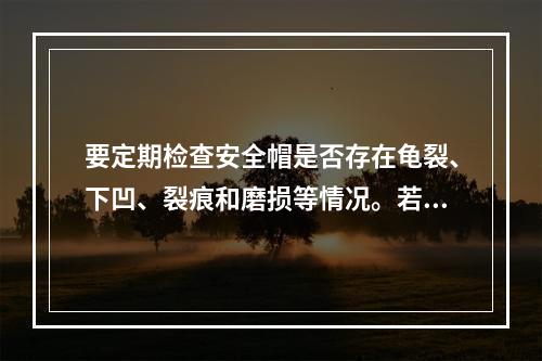 要定期检查安全帽是否存在龟裂、下凹、裂痕和磨损等情况。若发现