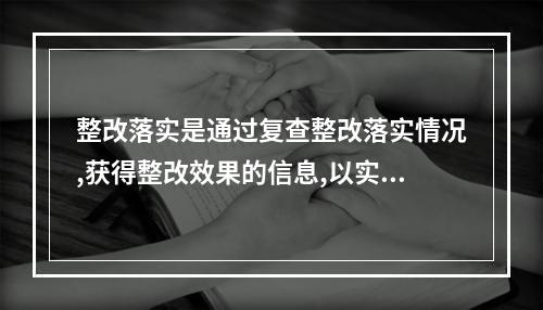 整改落实是通过复查整改落实情况,获得整改效果的信息,以实现安