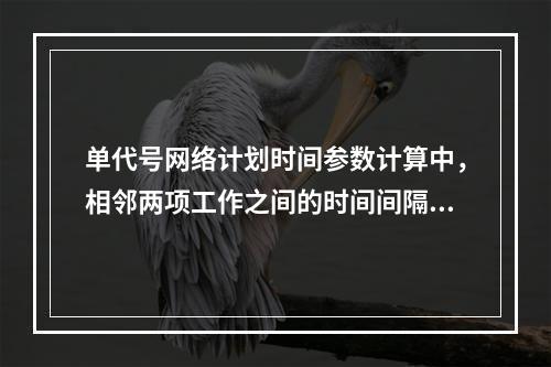 单代号网络计划时间参数计算中，相邻两项工作之间的时间间隔 L