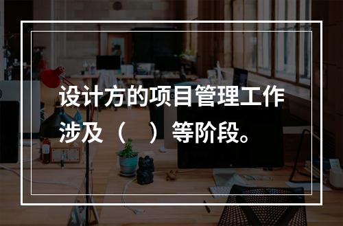 设计方的项目管理工作涉及（　）等阶段。