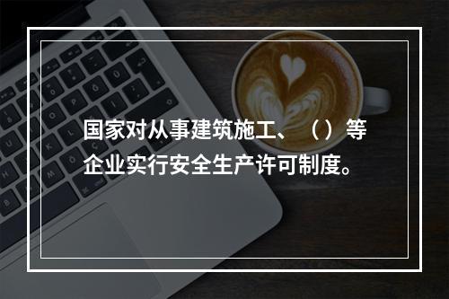 国家对从事建筑施工、（ ）等企业实行安全生产许可制度。