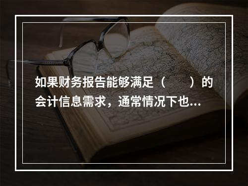 如果财务报告能够满足（　　）的会计信息需求，通常情况下也可以